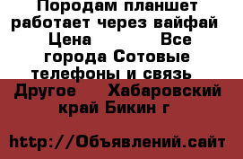 Породам планшет работает через вайфай › Цена ­ 5 000 - Все города Сотовые телефоны и связь » Другое   . Хабаровский край,Бикин г.